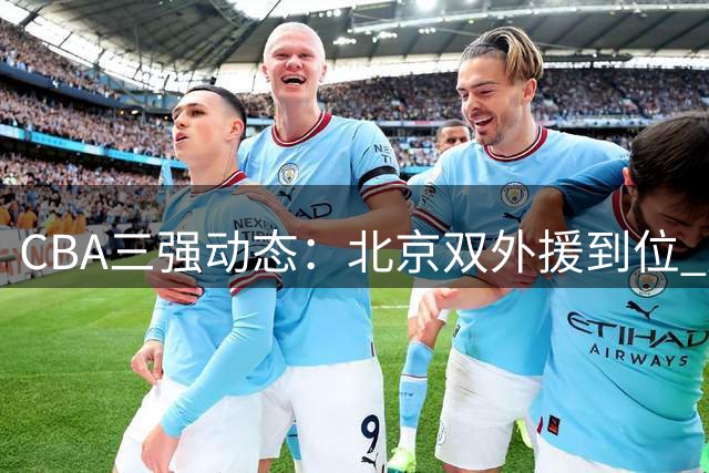 CBA三强动态：北京双外援到位 周鹏重返广东 林庭谦转战台湾联赛
